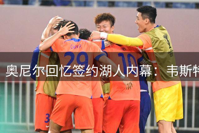 奥尼尔回忆签约湖人内幕：韦斯特用1.2亿加电影合同把他带到洛杉矶