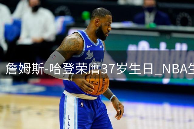 詹姆斯-哈登荣膺37岁生日 NBA生涯多项成就位居历史前列